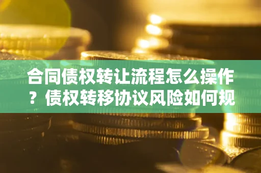 武汉合同债权转让流程怎么操作？债权转移协议风险如何规避？
