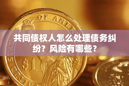 武汉共同债权人怎么处理债务纠纷？风险有哪些？