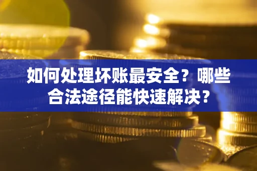 武汉如何处理坏账最安全？哪些合法途径能快速解决？