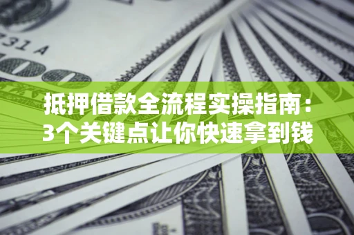 武汉抵押借款全流程实操指南：3个关键点让你快速拿到钱