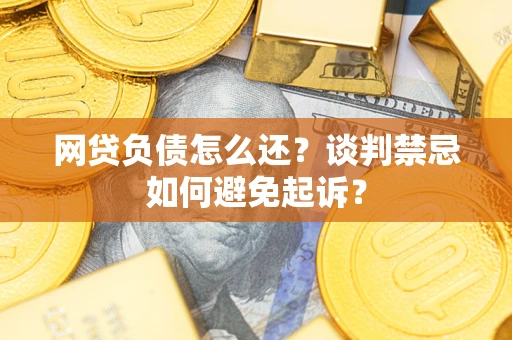 武汉网贷负债怎么还？谈判禁忌如何避免起诉？
