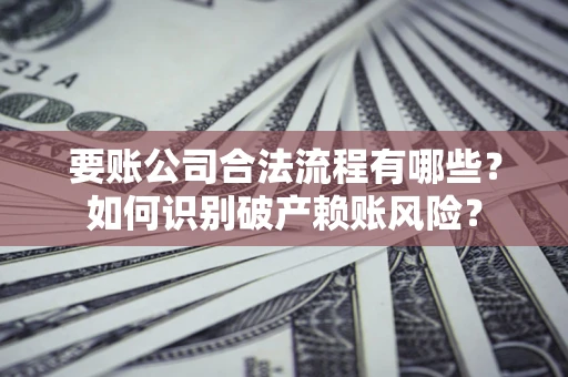 武汉要账公司合法流程有哪些？如何识别破产赖账风险？