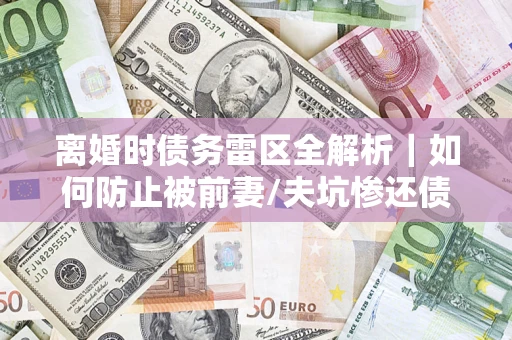 武汉离婚时债务雷区全解析｜如何防止被前妻/夫坑惨还债？