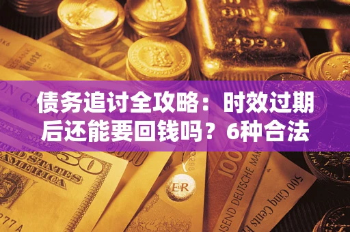 武汉债务追讨全攻略：时效过期后还能要回钱吗？6种合法手段助你维权