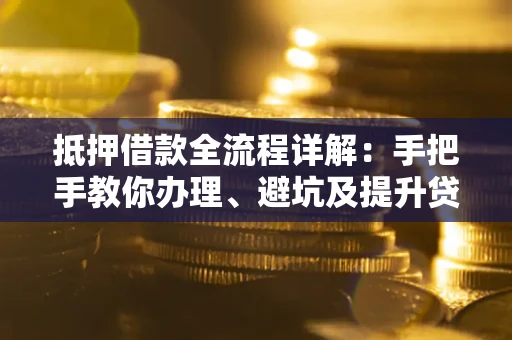 武汉抵押借款全流程详解：手把手教你办理、避坑及提升贷款额度
