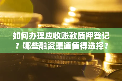 武汉如何办理应收账款质押登记？哪些融资渠道值得选择？