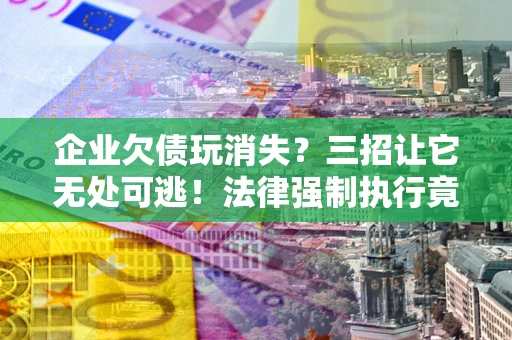 武汉企业欠债玩消失？三招让它无处可逃！法律强制执行竟比讨债公司还狠？