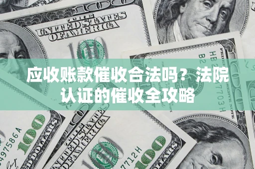 武汉应收账款催收合法吗？法院认证的催收全攻略