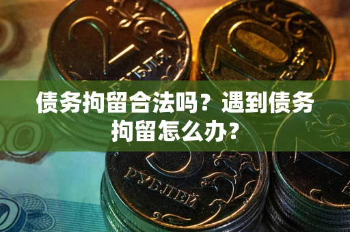 武汉债务拘留合法吗？遇到债务拘留怎么办？