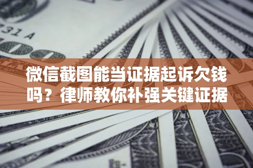 武汉微信截图能当证据起诉欠钱吗？律师教你补强关键证据