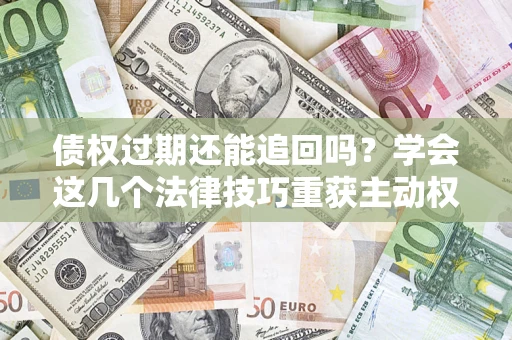 武汉债权过期还能追回吗？学会这几个法律技巧重获主动权