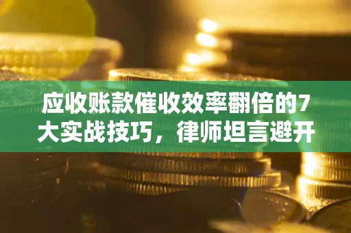 武汉应收账款催收效率翻倍的7大实战技巧，律师坦言避开这些法律雷区最关键