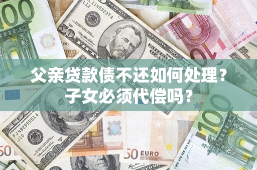 武汉父亲贷款债不还如何处理？子女必须代偿吗？