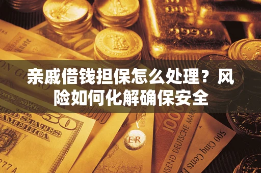 武汉亲戚借钱担保怎么处理？风险如何化解确保安全