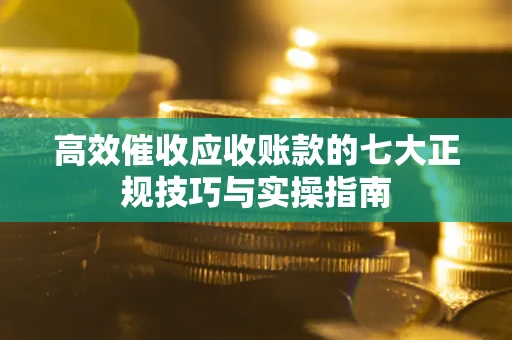 武汉高效催收应收账款的七大正规技巧与实操指南