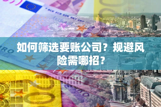 武汉如何筛选要账公司？规避风险需哪招？