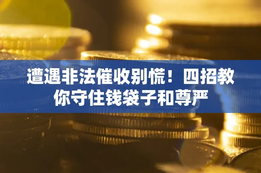 武汉遭遇非法催收别慌！四招教你守住钱袋子和尊严