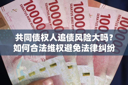 武汉共同债权人追债风险大吗?如何合法维权避免法律纠纷? 武汉共同债权人追债风险大吗?如何合法维权避免法律纠纷?