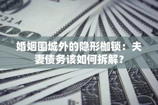 武汉婚姻围城外的隐形枷锁：夫妻债务该如何拆解？