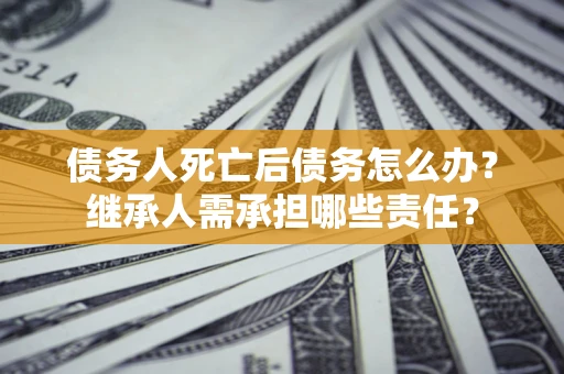武汉债务人死亡后债务怎么办？继承人需承担哪些责任？