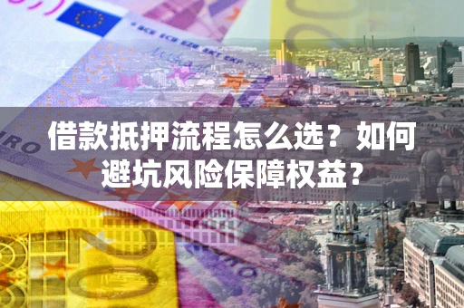 武汉借款抵押流程怎么选？如何避坑风险保障权益？
