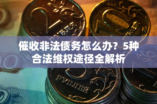 武汉催收非法债务怎么办？5种合法维权途径全解析