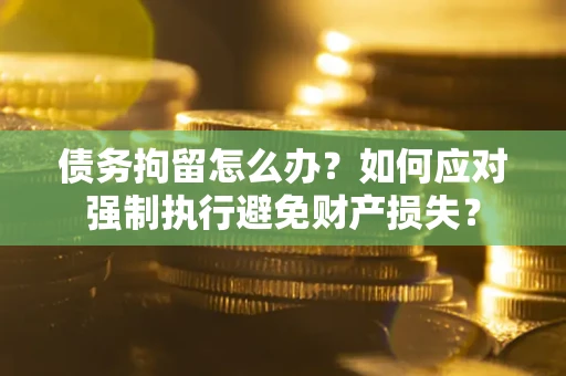 武汉债务拘留怎么办？如何应对强制执行避免财产损失？