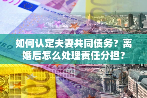 武汉如何认定夫妻共同债务？离婚后怎么处理责任分担？