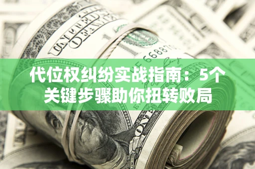 武汉代位权纠纷实战指南：5个关键步骤助你扭转败局