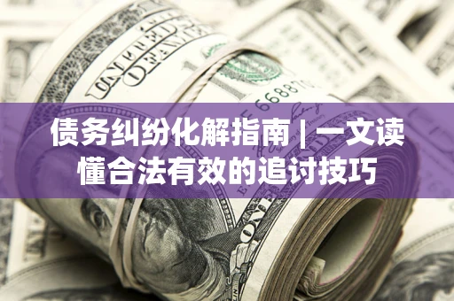 武汉债务纠纷化解指南 | 一文读懂合法有效的追讨技巧