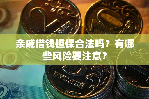 武汉亲戚借钱担保合法吗？有哪些风险要注意？