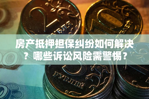 武汉房产抵押担保纠纷如何解决？哪些诉讼风险需警惕？