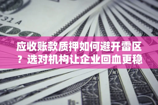 武汉应收账款质押如何避开雷区？选对机构让企业回血更稳