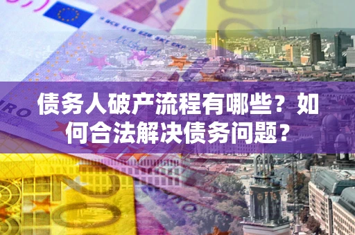 武汉债务人破产流程有哪些？如何合法解决债务问题？