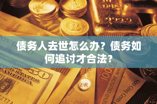 武汉债务人去世怎么办？债务如何追讨才合法？