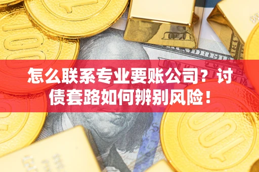 武汉怎么联系专业要账公司？讨债套路如何辨别风险！