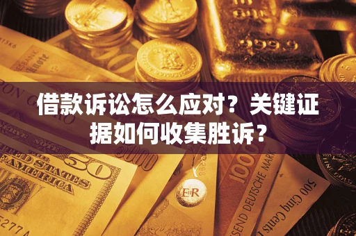 武汉借款诉讼怎么应对？关键证据如何收集胜诉？