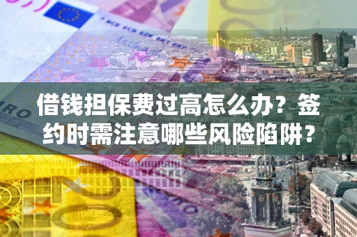 武汉借钱担保费过高怎么办？签约时需注意哪些风险陷阱？