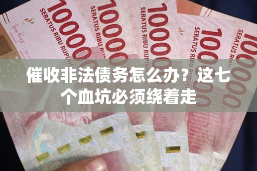 武汉催收非法债务怎么办？这七个血坑必须绕着走