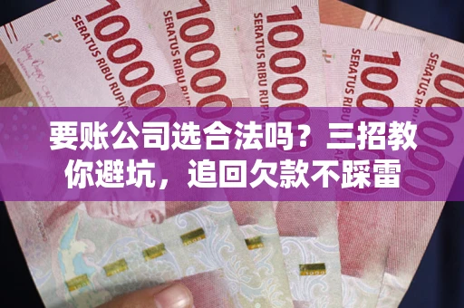 武汉要账公司选合法吗？三招教你避坑，追回欠款不踩雷