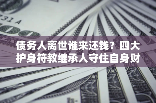 武汉债务人离世谁来还钱？四大护身符教继承人守住自身财产