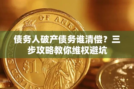 武汉债务人破产债务谁清偿?三步攻略教你维权避坑 武汉债务人破产债务谁清偿?三步攻略教你维权避坑