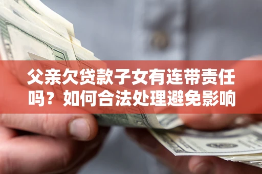 武汉父亲欠贷款子女有连带责任吗？如何合法处理避免影响？