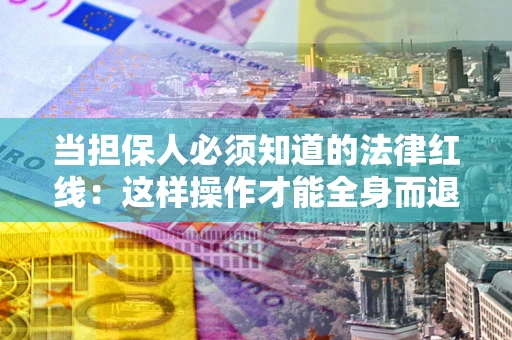 武汉当担保人必须知道的法律红线：这样操作才能全身而退