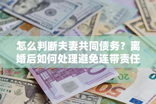 武汉怎么判断夫妻共同债务？离婚后如何处理避免连带责任？