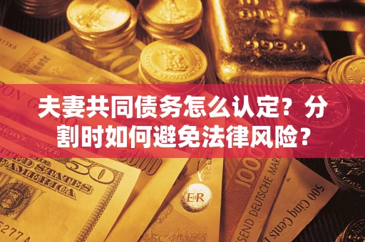 武汉夫妻共同债务怎么认定？分割时如何避免法律风险？