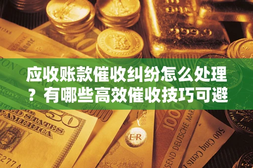 武汉应收账款催收纠纷怎么处理？有哪些高效催收技巧可避免坏账？