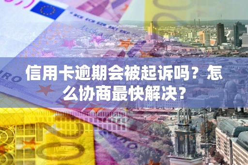 武汉信用卡逾期会被起诉吗？怎么协商最快解决？
