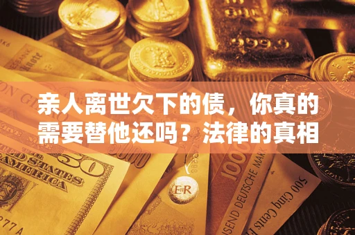 武汉亲人离世欠下的债，你真的需要替他还吗？法律的真相或许与你想的不一样