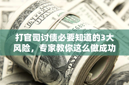 武汉打官司讨债必要知道的3大风险，专家教你这么做成功率飙升